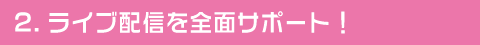 ライブ配信を全面サポート！